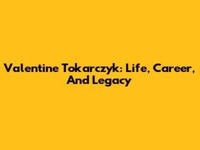 Valentine Tokarczyk: Life, Career, And Legacy