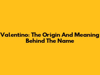 Valentino: The Origin And Meaning Behind The Name