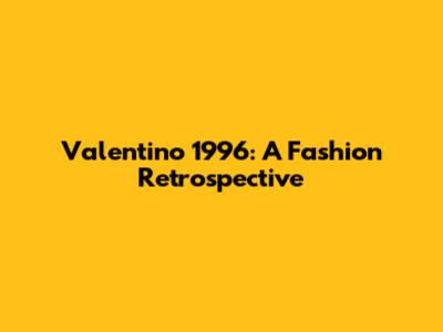 Valentino 1996: A Fashion Retrospective