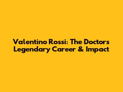 Valentino Rossi: The Doctor's Legendary Career & Impact