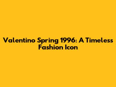 Valentino Spring 1996: A Timeless Fashion Icon