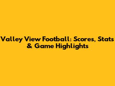 Valley View Football: Scores, Stats & Game Highlights