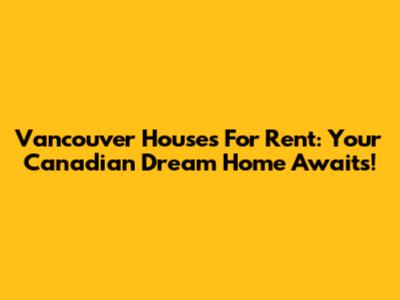 Vancouver Houses For Rent: Your Canadian Dream Home Awaits!