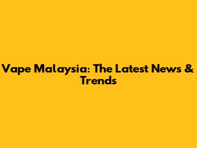 Vape Malaysia: The Latest News & Trends
