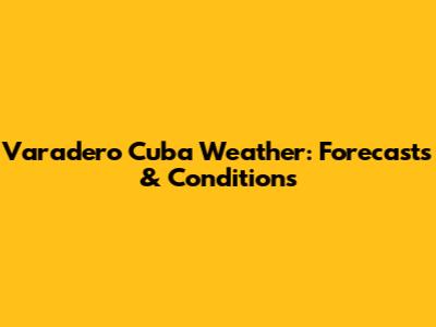 Varadero Cuba Weather: Forecasts & Conditions