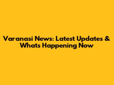 Varanasi News: Latest Updates & What's Happening Now