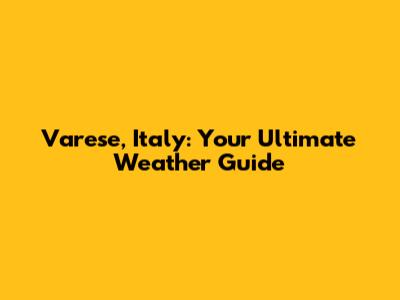 Varese, Italy: Your Ultimate Weather Guide