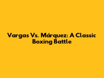 Vargas Vs. Márquez: A Classic Boxing Battle
