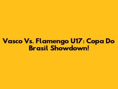 Vasco Vs. Flamengo U17: Copa Do Brasil Showdown!