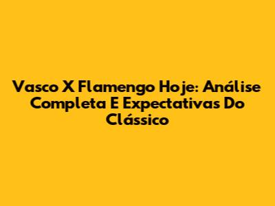 Vasco X Flamengo Hoje: Análise Completa E Expectativas Do Clássico
