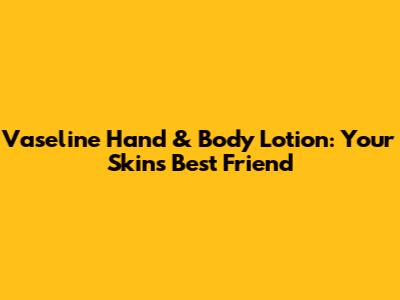 Vaseline Hand & Body Lotion: Your Skin's Best Friend