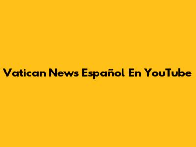 Vatican News Español En YouTube