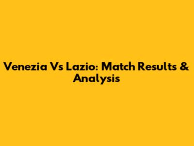 Venezia Vs Lazio: Match Results & Analysis