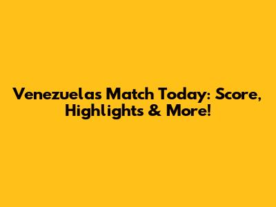 Venezuela's Match Today: Score, Highlights & More!