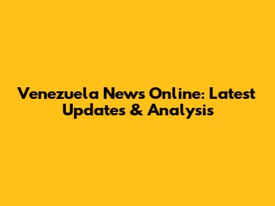 Venezuela News Online: Latest Updates & Analysis