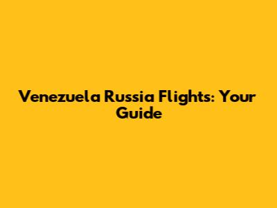 Venezuela Russia Flights: Your Guide