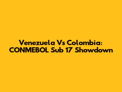 Venezuela Vs Colombia: CONMEBOL Sub 17 Showdown