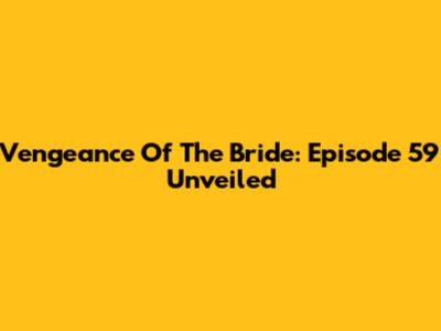 Vengeance Of The Bride: Episode 59 Unveiled