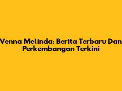 Venna Melinda: Berita Terbaru Dan Perkembangan Terkini