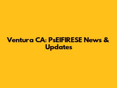 Ventura CA: PsEIFIRESE News & Updates
