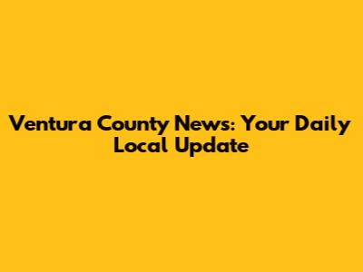 Ventura County News: Your Daily Local Update