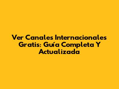 Ver Canales Internacionales Gratis: Guía Completa Y Actualizada