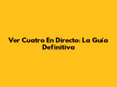 Ver Cuatro En Directo: La Guía Definitiva