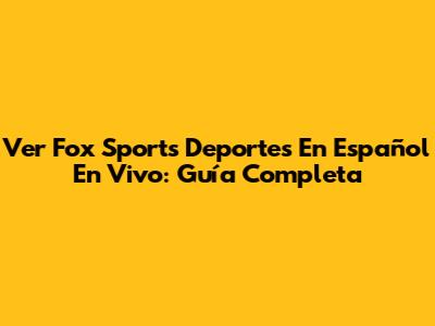 Ver Fox Sports Deportes En Español En Vivo: Guía Completa