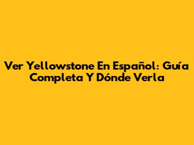 Ver Yellowstone En Español: Guía Completa Y Dónde Verla