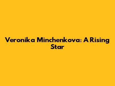 Veronika Minchenkova: A Rising Star