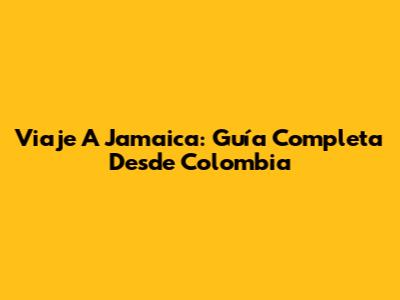 Viaje A Jamaica: Guía Completa Desde Colombia