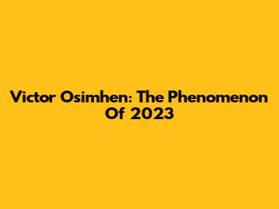 Victor Osimhen: The Phenomenon Of 2023