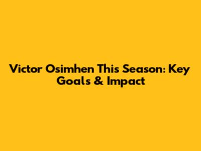 Victor Osimhen This Season: Key Goals & Impact