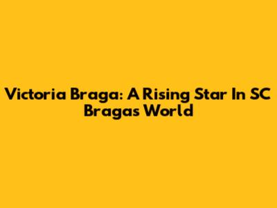 Victoria Braga: A Rising Star In SC Braga's World