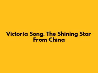 Victoria Song: The Shining Star From China
