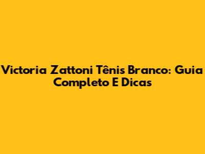 Victoria Zattoni Tênis Branco: Guia Completo E Dicas