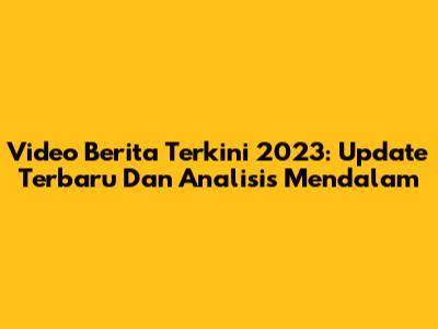 Video Berita Terkini 2023: Update Terbaru Dan Analisis Mendalam