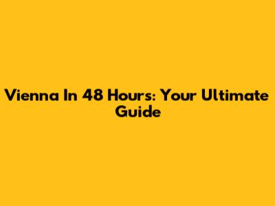 Vienna In 48 Hours: Your Ultimate Guide