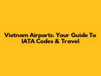 Vietnam Airports: Your Guide To IATA Codes & Travel
