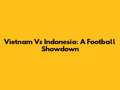 Vietnam Vs Indonesia: A Football Showdown