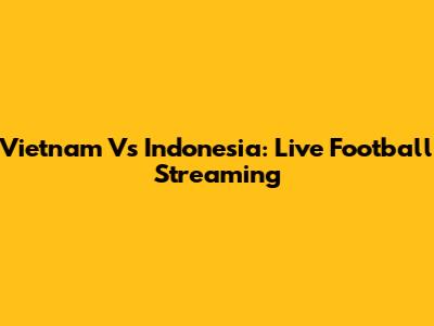 Vietnam Vs Indonesia: Live Football Streaming