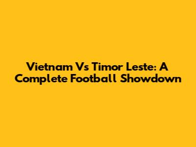 Vietnam Vs Timor Leste: A Complete Football Showdown