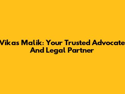 Vikas Malik: Your Trusted Advocate And Legal Partner