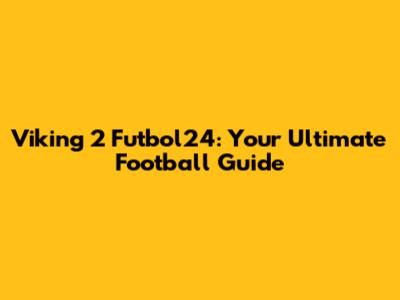 Viking 2 Futbol24: Your Ultimate Football Guide