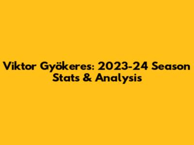 Viktor Gyökeres: 2023-24 Season Stats & Analysis