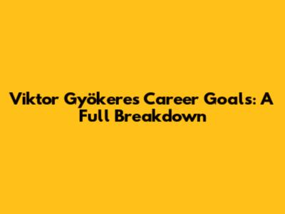 Viktor Gyökeres Career Goals: A Full Breakdown