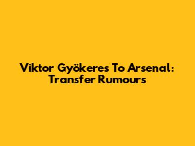 Viktor Gyökeres To Arsenal: Transfer Rumours