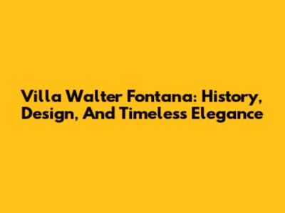 Villa Walter Fontana: History, Design, And Timeless Elegance