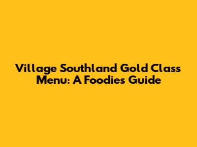 Village Southland Gold Class Menu: A Foodie's Guide