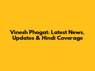 Vinesh Phogat: Latest News, Updates & Hindi Coverage